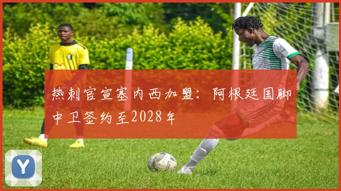 热刺官宣塞内西加盟：阿根廷国脚中卫签约至2028年