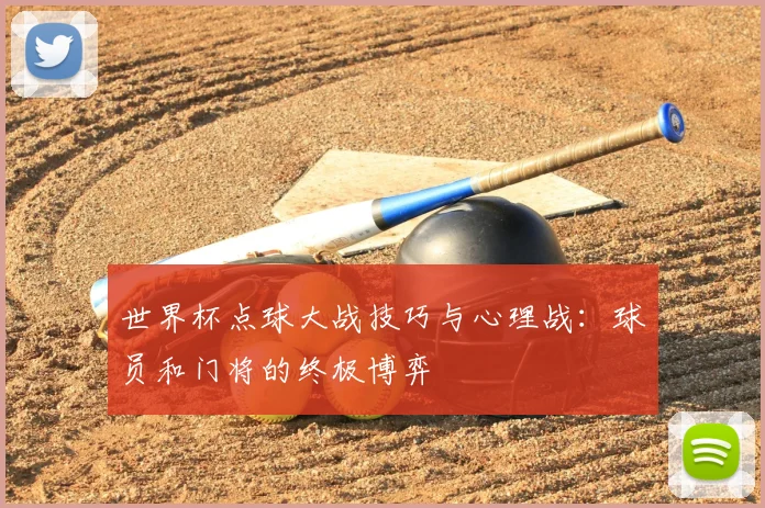世界杯点球大战技巧与心理战:球员和门将的终极博弈