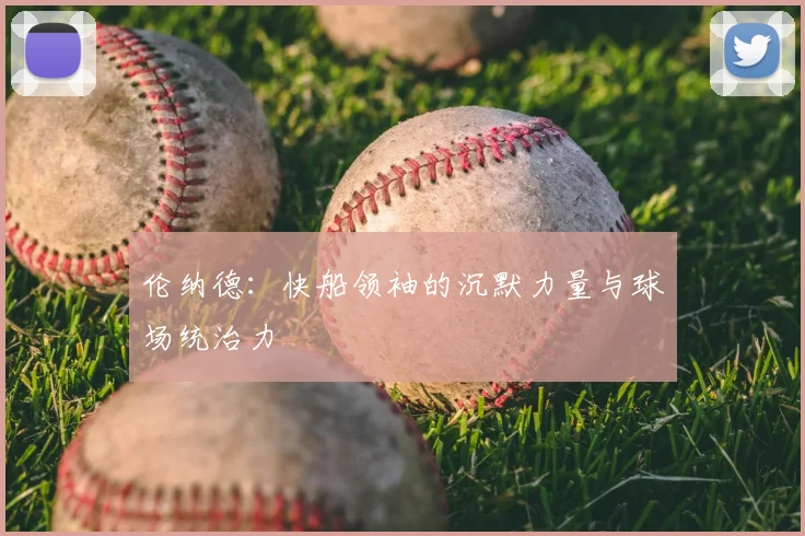 伦纳德：快船领袖的沉默力量与球场统治力