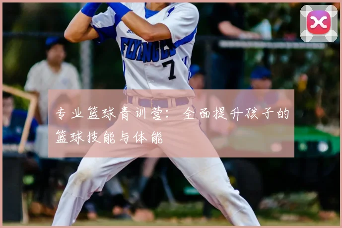 专业篮球青训营:全面提升孩子的篮球技能与体能