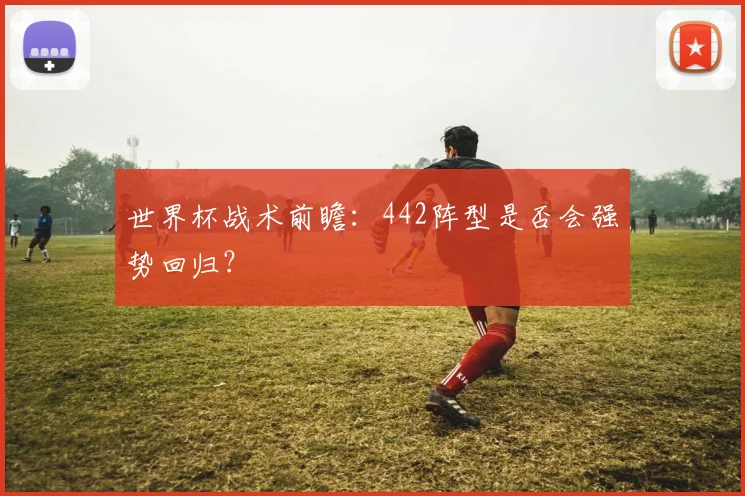 世界杯战术前瞻：442阵型是否会强势回归？