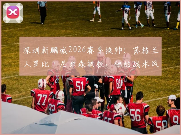 深圳新鹏城2026赛季换帅:苏格兰人罗比·尼尔森执教,他的战术风格与过往履历解析