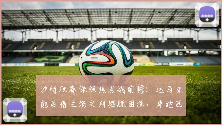 沙特联赛保级焦点战前瞻：达马克能否借主场之利摆脱困境，库迪西亚后防隐患成关键