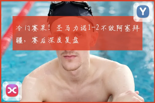 冷门赛果!圣马力诺1-2不敌阿塞拜疆,赛后深度复盘