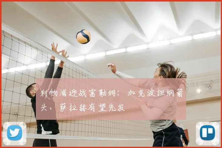 利物浦迎战富勒姆：加克波担纲箭头，萨拉赫有望先发