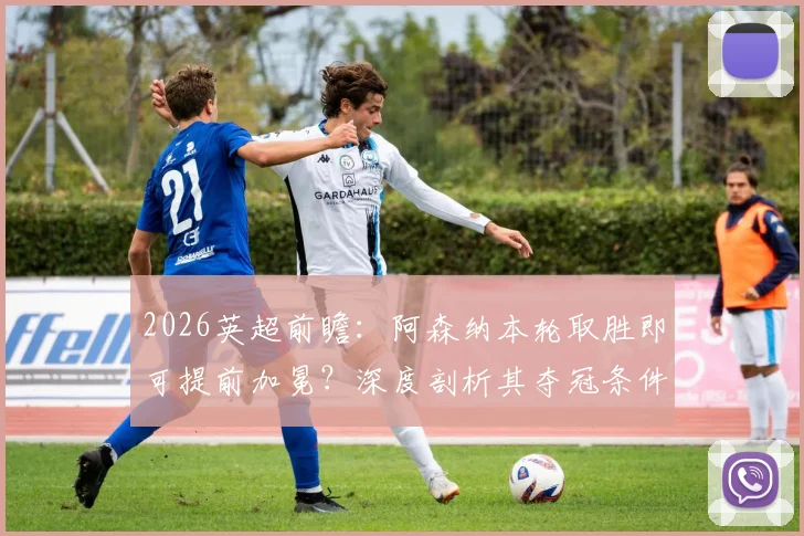 2026英超前瞻：阿森纳本轮取胜即可提前加冕？深度剖析其夺冠条件与伯恩利降级后续影响