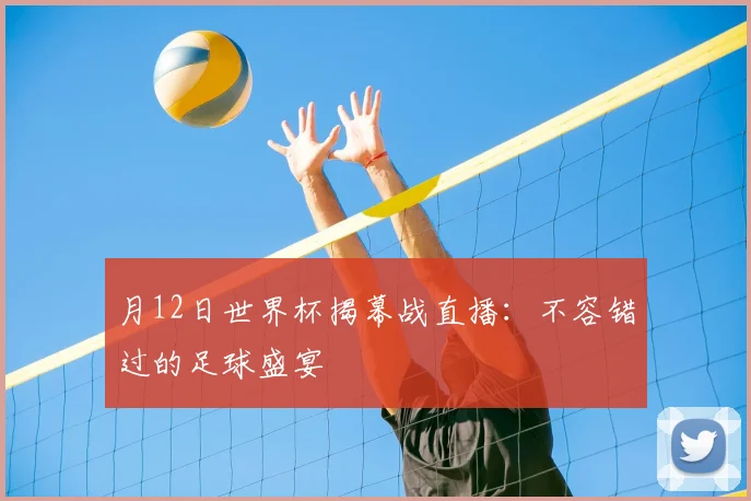 月12日世界杯揭幕战直播：不容错过的足球盛宴