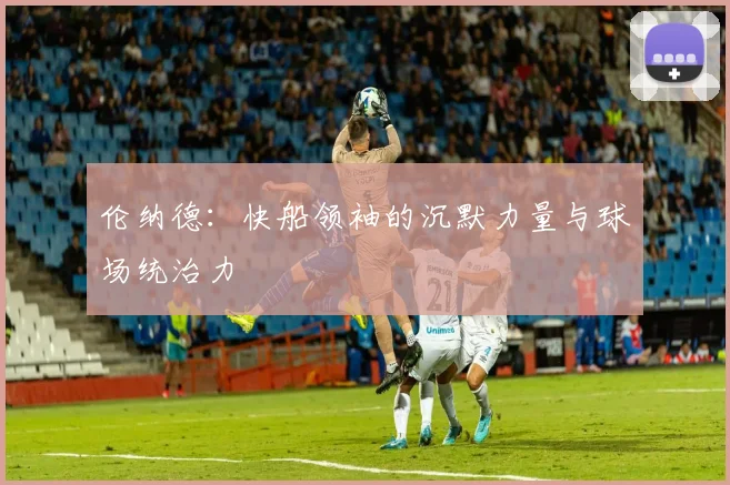 伦纳德：快船领袖的沉默力量与球场统治力