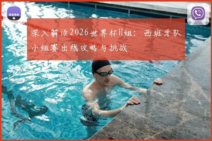 深入解读2026世界杯H组：西班牙队小组赛出线攻略与挑战