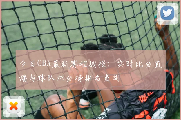 今日CBA最新赛程战报:实时比分直播与球队积分榜排名查询