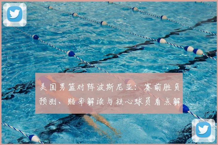 美国男篮对阵波斯尼亚：赛前胜负预测、赔率解读与核心球员看点解析