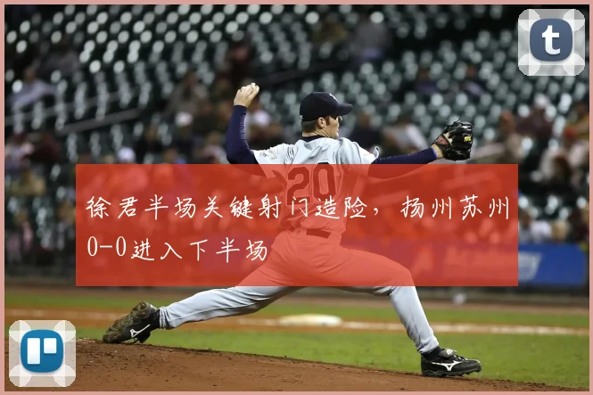 徐君半场关键射门造险，扬州苏州0-0进入下半场