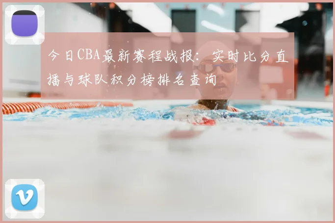 今日CBA最新赛程战报：实时比分直播与球队积分榜排名查询