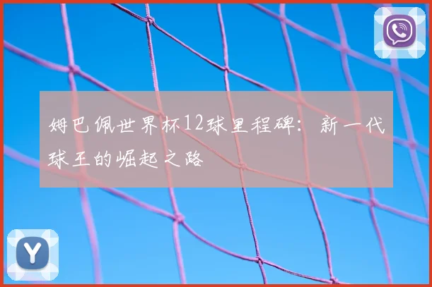 姆巴佩世界杯12球里程碑：新一代球王的崛起之路