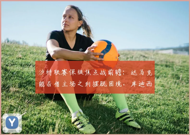 沙特联赛保级焦点战前瞻：达马克能否借主场之利摆脱困境，库迪西亚后防隐患成关键