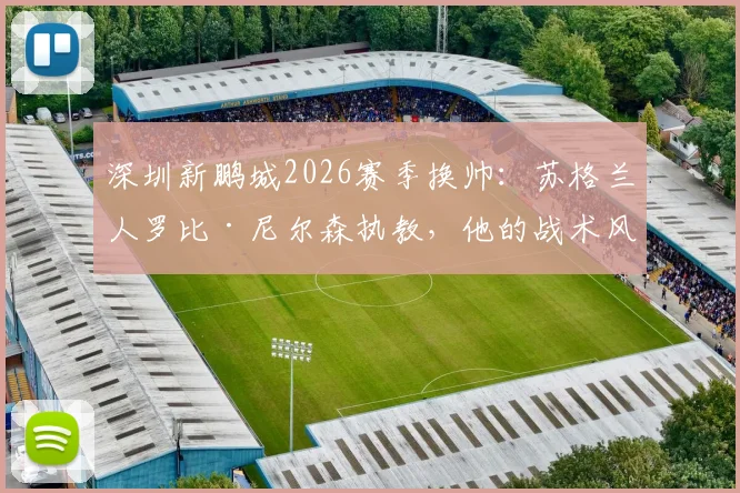 深圳新鹏城2026赛季换帅：苏格兰人罗比·尼尔森执教，他的战术风格与过往履历解析